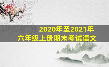 2020年至2021年六年级上册期末考试语文