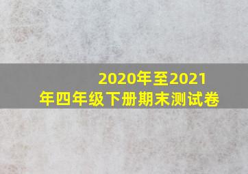 2020年至2021年四年级下册期末测试卷