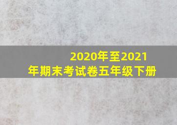 2020年至2021年期末考试卷五年级下册