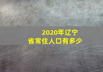 2020年辽宁省常住人口有多少