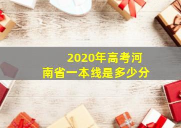 2020年高考河南省一本线是多少分