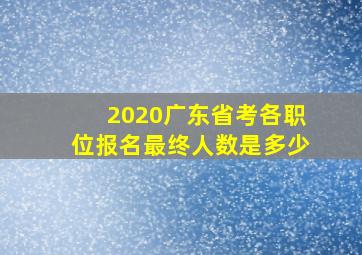 2020广东省考各职位报名最终人数是多少