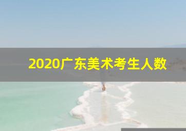 2020广东美术考生人数