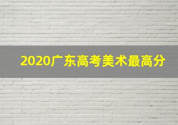 2020广东高考美术最高分