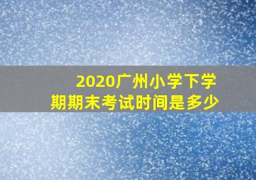 2020广州小学下学期期末考试时间是多少