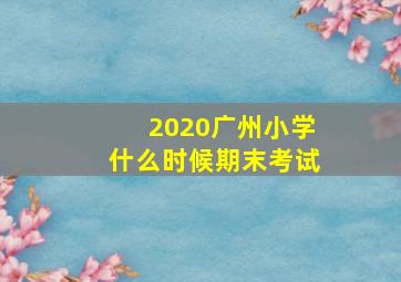 2020广州小学什么时候期末考试