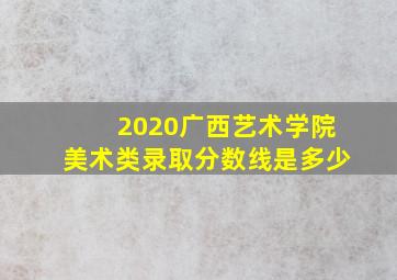 2020广西艺术学院美术类录取分数线是多少