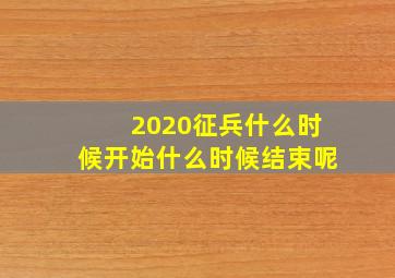 2020征兵什么时候开始什么时候结束呢