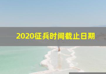 2020征兵时间截止日期