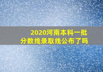 2020河南本科一批分数线录取线公布了吗