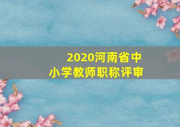 2020河南省中小学教师职称评审