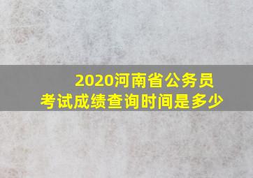 2020河南省公务员考试成绩查询时间是多少