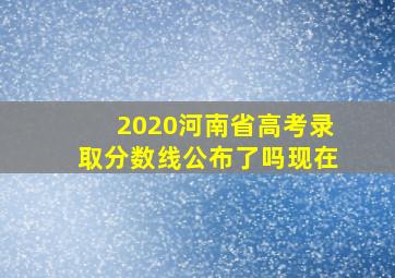 2020河南省高考录取分数线公布了吗现在