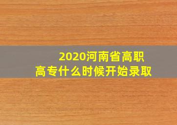 2020河南省高职高专什么时候开始录取