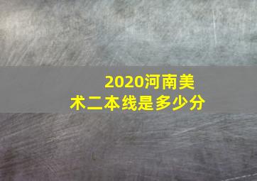 2020河南美术二本线是多少分