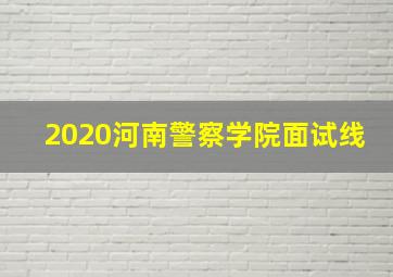 2020河南警察学院面试线