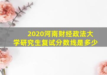 2020河南财经政法大学研究生复试分数线是多少