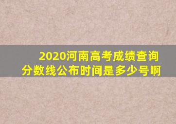 2020河南高考成绩查询分数线公布时间是多少号啊