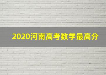 2020河南高考数学最高分