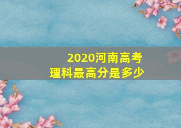 2020河南高考理科最高分是多少