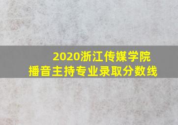 2020浙江传媒学院播音主持专业录取分数线