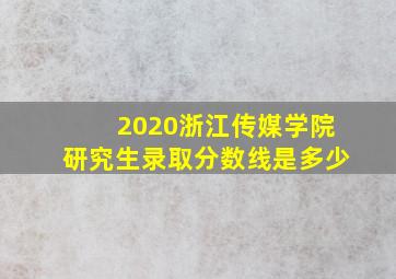 2020浙江传媒学院研究生录取分数线是多少