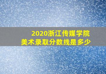 2020浙江传媒学院美术录取分数线是多少