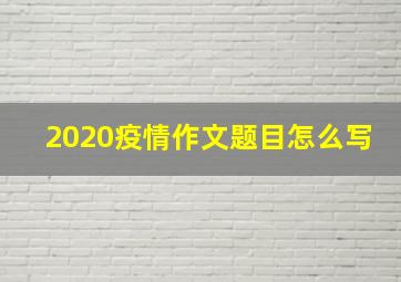 2020疫情作文题目怎么写