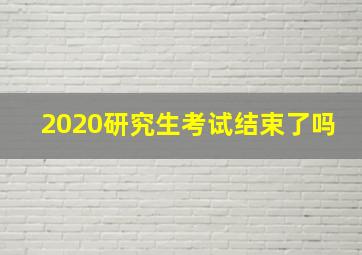 2020研究生考试结束了吗