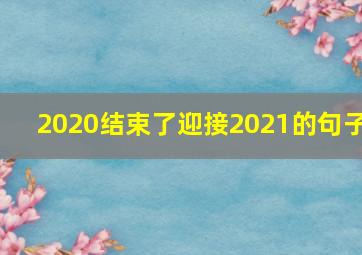 2020结束了迎接2021的句子