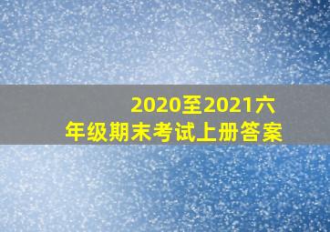 2020至2021六年级期末考试上册答案