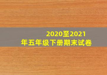 2020至2021年五年级下册期末试卷