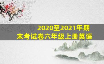 2020至2021年期末考试卷六年级上册英语