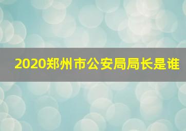 2020郑州市公安局局长是谁