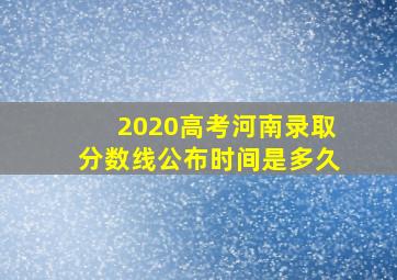 2020高考河南录取分数线公布时间是多久