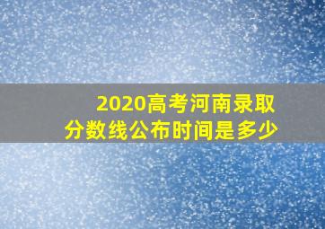 2020高考河南录取分数线公布时间是多少