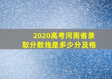 2020高考河南省录取分数线是多少分及格