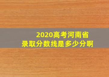 2020高考河南省录取分数线是多少分啊