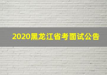 2020黑龙江省考面试公告