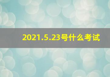 2021.5.23号什么考试