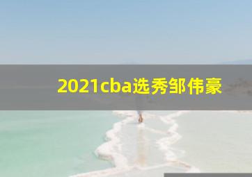 2021cba选秀邹伟豪