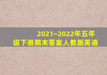 2021~2022年五年级下册期末答案人教版英语