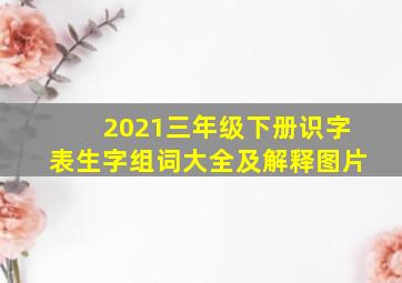 2021三年级下册识字表生字组词大全及解释图片