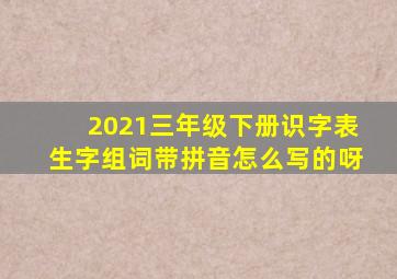 2021三年级下册识字表生字组词带拼音怎么写的呀