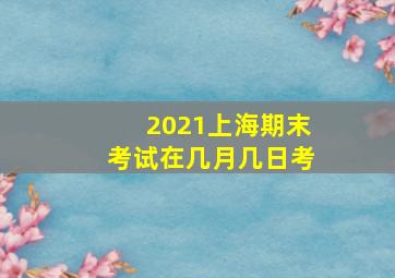 2021上海期末考试在几月几日考