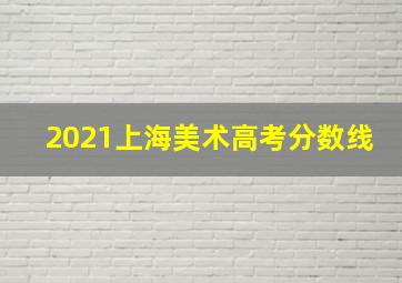 2021上海美术高考分数线