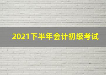 2021下半年会计初级考试