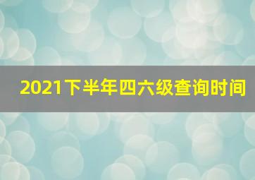 2021下半年四六级查询时间