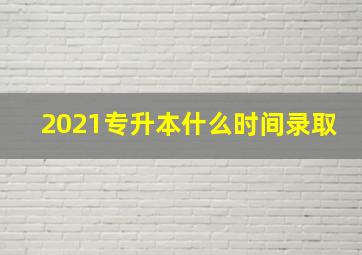 2021专升本什么时间录取