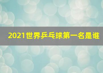 2021世界乒乓球第一名是谁